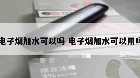 电子烟加水可以吗 电子烟加水可以用吗