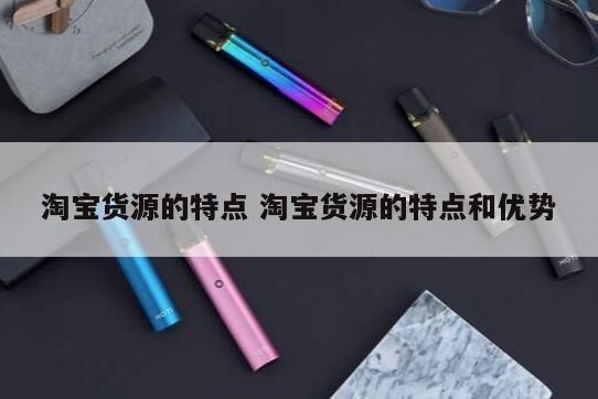 淘宝货源的特点 淘宝货源的特点和优势