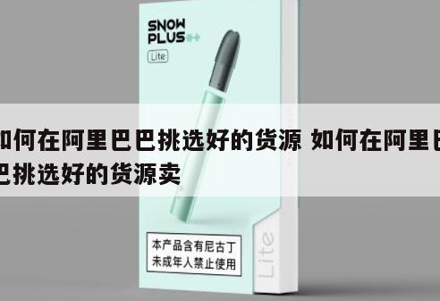 如何在阿里巴巴挑选好的货源 如何在阿里巴巴挑选好的货源卖