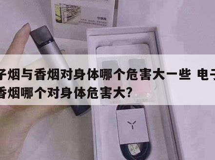 电子烟与香烟对身体哪个危害大一些 电子烟和香烟哪个对身体危害大?